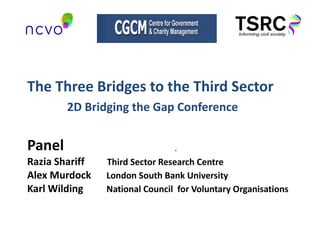 The Three Bridges to the Third Sector   2D Bridging the Gap Conference Panel Razia Shariff  Third Sector Research Centre Alex Murdock   London South Bank University Karl Wilding   National Council  for Voluntary Organisations . 