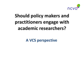 Should policy makers and practitioners engage with academic researchers? A VCS perspective  