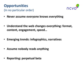 Opportunities (In no particular order) Never assume everyone knows everything Understand the web changes everything: format, content, engagement, speed… Emerging trends: infographics, narratives Assume nobody reads anything Reporting: perpetual beta 