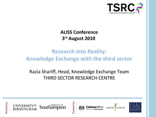 ALISS Conference
               3rd August 2010

        Research into Reality:
Knowledge Exchange with the third sector

 Razia Shariff, Head, Knowledge Exchange Team
        THIRD SECTOR RESEARCH CENTRE
 