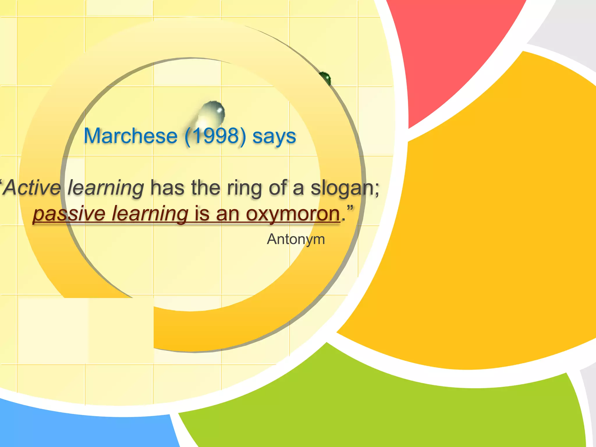 L/O/G/O
Marchese (1998) says
“Active learning has the ring of a slogan;
passive learning is an oxymoron.”
Antonym
 