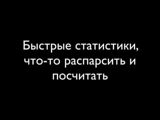 Быстрые статистики,
что-то распарсить и
     посчитать
 