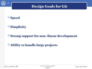 25
‫جاوا‬ ‫زبان‬ ‫به‬ ‫پیشرفته‬ ‫نویسی‬‫برنامه‬
۱۳۹۵/۲/۱
‫صدرنژاد‬ ‫سیدمحمدمسعود‬‫گیت‬‫ورژن‬ ‫کنترل‬‫سامانه‬ ‫کارگاه‬
Design Goals for Git
Speed
Simplicity
Strong support for non-linear development
Ability to handle large projects
 