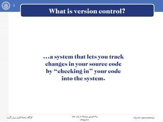 3
‫جاوا‬ ‫زبان‬ ‫به‬ ‫پیشرفته‬ ‫نویسی‬‫برنامه‬
۱۳۹۵/۲/۱
‫صدرنژاد‬ ‫سیدمحمدمسعود‬‫گیت‬‫ورژن‬ ‫کنترل‬‫سامانه‬ ‫کارگاه‬
What is version control?
...a system that lets you track
changes in your source code
by “checking in” your code
into the system.
 
