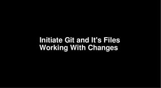 Initiate Git and It's Files
Working With Changes
 