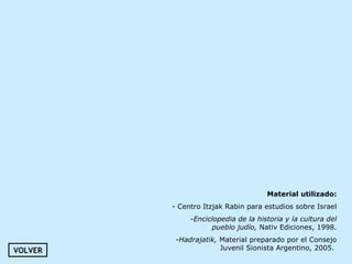 Material utilizado:
- Centro Itzjak Rabin para estudios sobre Israel
-Enciclopedia de la historia y la cultura del
pueblo judío, Nativ Ediciones, 1998.
-Hadrajatik, Material preparado por el Consejo
Juvenil Sionista Argentino, 2005.VOLVER
 