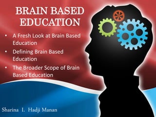 BRAIN BASED
EDUCATION
• A Fresh Look at Brain Based
Education
• Defining Brain Based
Education
• The Broader Scope of Brain
Based Education
Sharina I. Hadji Manan
 
