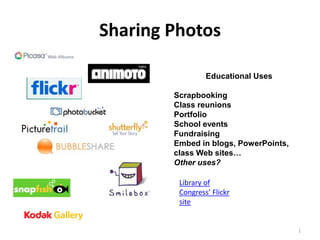 Sharing Photos 1 Educational Uses Scrapbooking Class reunions Portfolio School events Fundraising Embed in blogs, PowerPoints,     class Web sites… Other uses? Library of Congress’ Flickr site 