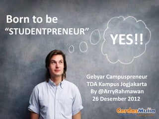 Born to be
“STUDENTPRENEUR”
                       YES!!

               Gebyar Campuspreneur
               TDA Kampus Jogjakarta
                By @ArryRahmawan
                 26 Desember 2012
 