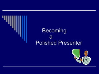 Becoming    a Polished Presenter 