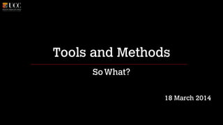 Tools and Methods
SoWhat?
!
!
18 March 2014
 