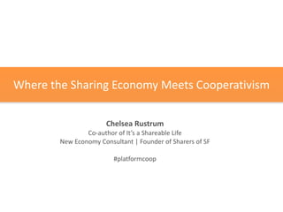Where	
  the	
  Sharing	
  Economy	
  Meets	
  Cooperativism
Chelsea	
  Rustrum	
  
Co-­‐author	
  of	
  It’s	
  a	
  Shareable	
  Life 
New	
  Economy	
  Consultant	
  |	
  Founder	
  of	
  Sharers	
  of	
  SF	
  
#platformcoop
 