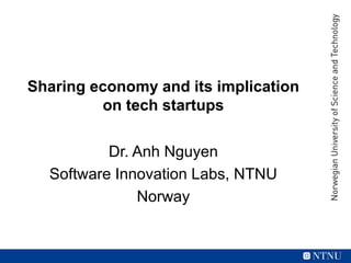Sharing economy and its implication
on tech startups
Dr. Anh Nguyen
Software Innovation Labs, NTNU
Norway
 