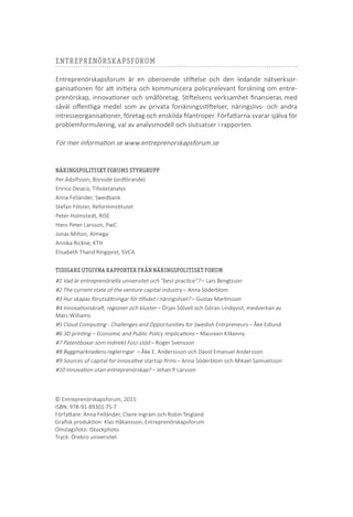© Entreprenörskapsforum, 2015
ISBN: 978-91-89301-75-7
Författare: Anna Felländer, Claire Ingram och Robin Teigland
Grafisk produktion: Klas Håkansson, Entreprenörskapsforum
Omslagsfoto: IStockphoto
Tryck: Örebro universitet
ENTREPRENÖRSKAPSFORUM
Entreprenörskapsforum är en oberoende stiftelse och den ledande nätverksor-
ganisationen för att initiera och kommunicera policyrelevant forskning om entre-
prenörskap, innovationer och småföretag. Stiftelsens verksamhet finansieras med
såväl offentliga medel som av privata forskningsstiftelser, näringslivs- och andra
intresseorganisationer, företag och enskilda filantroper. Författarna svarar själva för
problemformulering, val av analysmodell och slutsatser i rapporten.
För mer information se www.entreprenorskapsforum.se
NÄRINGSPOLITISKT FORUMS STYRGRUPP
Per Adolfsson, Bisnode (ordförande)
Enrico Deiaco, Tillväxtanalys
Anna Felländer, Swedbank
Stefan Fölster, Reforminstitutet
Peter Holmstedt, RISE
Hans Peter Larsson, PwC
Jonas Milton, Almega
Annika Rickne, KTH
Elisabeth Thand Ringqvist, SVCA
TIDIGARE UTGIVNA RAPPORTER FRÅN NÄRINGSPOLITISKT FORUM
#1 Vad är entreprenöriella universitet och ”best practice”? – Lars Bengtsson
#2 The current state of the venture capital industry – Anna Söderblom
#3 Hur skapas förutsättningar för tillväxt i näringslivet? – Gustav Martinsson
#4 Innovationskraft, regioner och kluster – Örjan Sölvell och Göran Lindqvist, medverkan av
Mats Williams
#5 Cloud Computing - Challenges and Opportunities for Swedish Entrpreneurs – Åke Edlund
#6 3D printing – Economic and Public Policy Implications – Maureen Kilkenny
#7 Patentboxar som indirekt FoU-stöd – Roger Svensson
#8 Byggmarknadens regleringar – Åke E. Anderssson och David Emanuel Andersson
#9 Sources of capital for innovative startup firms – Anna Söderblom och Mikael Samuelsson
#10 Innovation utan entreprenörskap? – Johan P Larsson
 