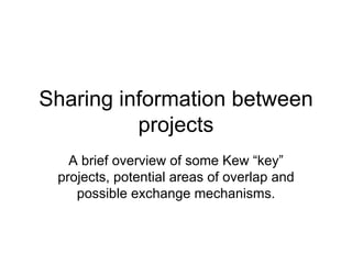 Sharing information between projects A brief overview of some Kew “key” projects, potential areas of overlap and possible exchange mechanisms. 