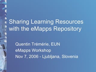 Sharing Learning Resources with the eMapps Repository Quentin Trémérie, EUN eMapps Workshop Nov 7, 2006 - Ljubljana, Slovenia 