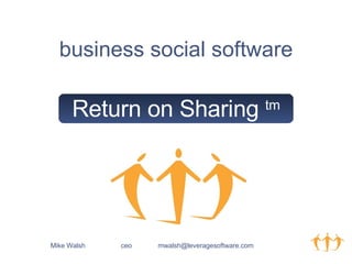 Return on Sharing  tm business social software Mike Walsh ceo   mwalsh@leveragesoftware.com   
