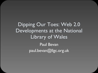 Dipping Our Toes: Web 2.0 Developments at the National Library of Wales Paul Bevan [email_address] 