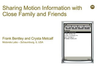 Sharing Motion Information with Close Family and Friends Frank Bentley and Crysta Metcalf Motorola Labs – Schaumburg, IL USA 