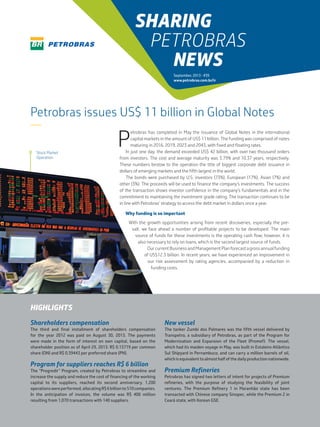 SHARING
PETROBRAS
NEWS
September, 2013 • #39
www.petrobras.com.br/ir

Petrobras issues US$ 11 billion in Global Notes
—

Stock Market
Operation

P

etrobras has completed in May the issuance of Global Notes in the international
capital markets in the amount of US$ 11 billion. The funding was comprised of notes
maturing in 2016, 2019, 2023 and 2043, with fixed and floating rates.
In just one day, the demand exceeded US$ 42 billion, with over two thousand orders
from investors. The cost and average maturity was 3.79% and 10.37 years, respectively.
These numbers bestow to the operation the title of biggest corporate debt issuance in
dollars of emerging markets and the fifth largest in the world.
The bonds were purchased by U.S. investors (73%), European (17%), Asian (7%) and
other (3%). The proceeds will be used to finance the company’s investments. The success
of the transaction shows investor confidence in the company’s fundamentals and in the
commitment to maintaining the investment grade rating. The transaction continues to be
in line with Petrobras’ strategy to access the debt market in dollars once a year.
Why funding is so important
With the growth opportunities arising from recent discoveries, especially the presalt, we face ahead a number of profitable projects to be developed. The main
source of funds for these investments is the operating cash flow; however, it is
also necessary to rely on loans, which is the second largest source of funds.
Our current Business and Management Plan forecast a gross annual funding
of US$12.3 billion. In recent years, we have experienced an improvement in
our risk assessment by rating agencies, accompanied by a reduction in
funding costs.

HIGHLIGHTS
Shareholders compensation

New vessel

The third and final installment of shareholders compensation
for the year 2012 was paid on August 30, 2013. The payments
were made in the form of interest on own capital, based on the
shareholder position as of April 29, 2013: R$ 0.13719 per common
share (ON) and R$ 0.39443 per preferred share (PN).

The tanker Zumbi dos Palmares was the fifth vessel delivered by
Transpetro, a subsidiary of Petrobras, as part of the Program for
Modernization and Expansion of the Fleet (Promef). The vessel,
which had its maiden voyage in May, was built in Estaleiro Atlântico
Sul Shipyard in Pernambuco, and can carry a million barrels of oil,
which is equivalent to almost half of the daily production nationwide.

Program for suppliers reaches R$ 6 billion
The “Progredir” Program, created by Petrobras to streamline and
increase the supply and reduce the cost of financing of the working
capital to its suppliers, reached its second anniversary. 1,200
operations were performed, allocating R$ 6 billion to 510 companies.
In the anticipation of invoices, the volume was R$ 400 million
resulting from 1,070 transactions with 140 suppliers.

Premium Refineries
Petrobras has signed two letters of intent for projects of Premium
refineries, with the purpose of studying the feasibility of joint
ventures. The Premium Refinery 1 in Maranhão state has been
transacted with Chinese company Sinopec, while the Premium 2 in
Ceará state, with Korean GSE.

 