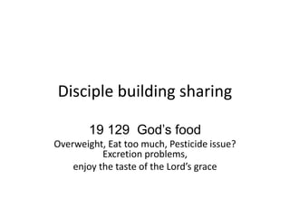 Disciple building sharing
19 129 God’s food
Overweight, Eat too much, Pesticide issue?
Excretion problems,
enjoy the taste of the Lord’s grace
 