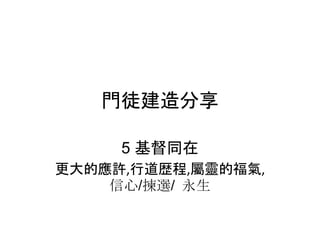 門徒建造分享
5 基督同在
更大的應許,行道歴程,屬靈的福氣,
信心/揀選/ 永生
 