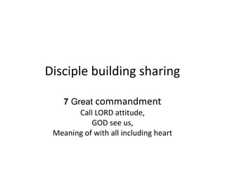 Disciple building sharing
7 Great commandment
Call LORD attitude,
GOD see us,
Meaning of with all including heart
 