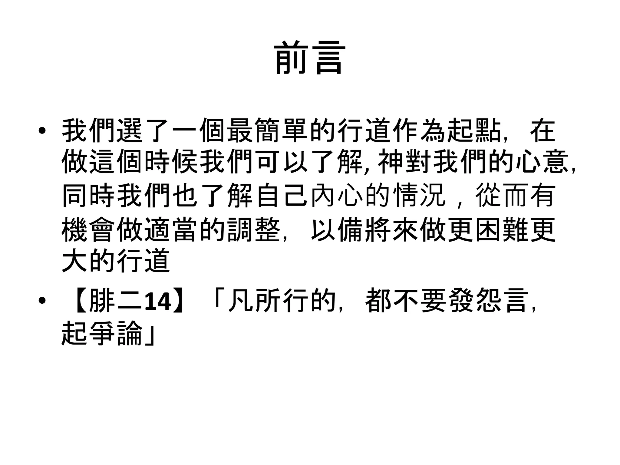 前言
• 我們選了一個最簡單的行道作為起點，在
做這個時候我們可以了解, 神對我們的心意，
同時我們也了解自己內心的情況，從而有
機會做適當的調整，以備將來做更困難更
大的行道
• 【腓二14】「凡所行的，都不要發怨言，
起爭論」
 