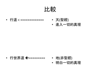比較
• 行道 < =============
• 行世界道 =========
• 天(聖經)
• 進入一切的真理
• 地(非聖經)
• 明白一切的真理
 