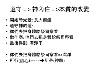 遵守 = > 神內住 = >本質的改變
• 開始時光景: 長大痲瘋
• 遵守神的道:
• 你們去把身體給祭司察看
• 做什麼: 他們去把身體給祭司察看
• 最後得到: 潔淨了
• 你們去把身體給祭司察看=>潔淨
• 所行(信心) ====所是(神蹟)
 