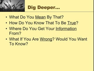 Dig Deeper… What Do You  Mean  By That? How Do You Know That To Be  True ? Where Do You Get Your  Information  From? What If You Are  Wrong ? Would You Want To Know? 