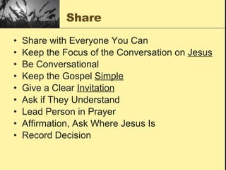 Share Share with Everyone You Can Keep the Focus of the Conversation on  Jesus Be Conversational Keep the Gospel  Simple Give a Clear  Invitation Ask if They Understand Lead Person in Prayer Affirmation, Ask Where Jesus Is Record Decision 