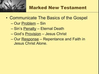 Marked New Testament Communicate The Basics of the Gospel Our  Problem  – Sin Sin’s  Penalty  – Eternal Death God’s  Provision  – Jesus Christ Our  Response  – Repentance and Faith in Jesus Christ Alone. 