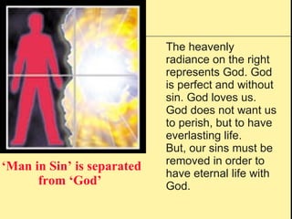 ‘ Man in Sin’ is separated from ‘God’   The heavenly radiance on the right represents God. God is perfect and without sin. God loves us. God does not want us to perish, but to have everlasting life. But, our sins must be removed in order to have eternal life with God.  