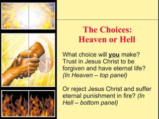 The Choices: Heaven or Hell   What choice will  you  make? Trust in Jesus Christ to be forgiven and have eternal life?  (In Heaven – top panel) Or reject Jesus Christ and suffer eternal punishment in fire?  (In Hell – bottom panel) 