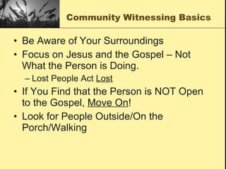 Community Witnessing Basics Be Aware of Your Surroundings Focus on Jesus and the Gospel – Not What the Person is Doing. Lost People Act  Lost If You Find that the Person is NOT Open to the Gospel,  Move On ! Look for People Outside/On the Porch/Walking 