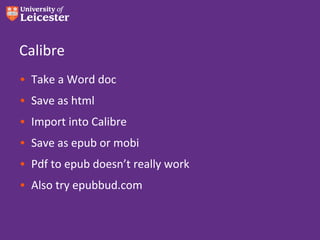 Calibre
• Take a Word doc
• Save as html
• Import into Calibre
• Save as epub or mobi
• Pdf to epub doesn’t really work
• Also try epubbud.com
 