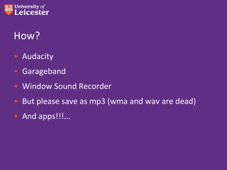How?
• Audacity
• Garageband
• Window Sound Recorder
• But please save as mp3 (wma and wav are dead)
• And apps!!!...
 