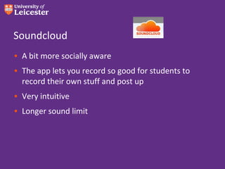 Soundcloud
• A bit more socially aware
• The app lets you record so good for students to
  record their own stuff and post up
• Very intuitive
• Longer sound limit
 