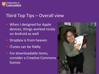 Tbird Top Tips – Overall view
• When I designed for Apple
  devices, things worked nicely
  on Android as well
• Dropbox is from heaven
• iTunes can be fiddly
• For downloadable items,
  consider a Creative Commons
  license
 