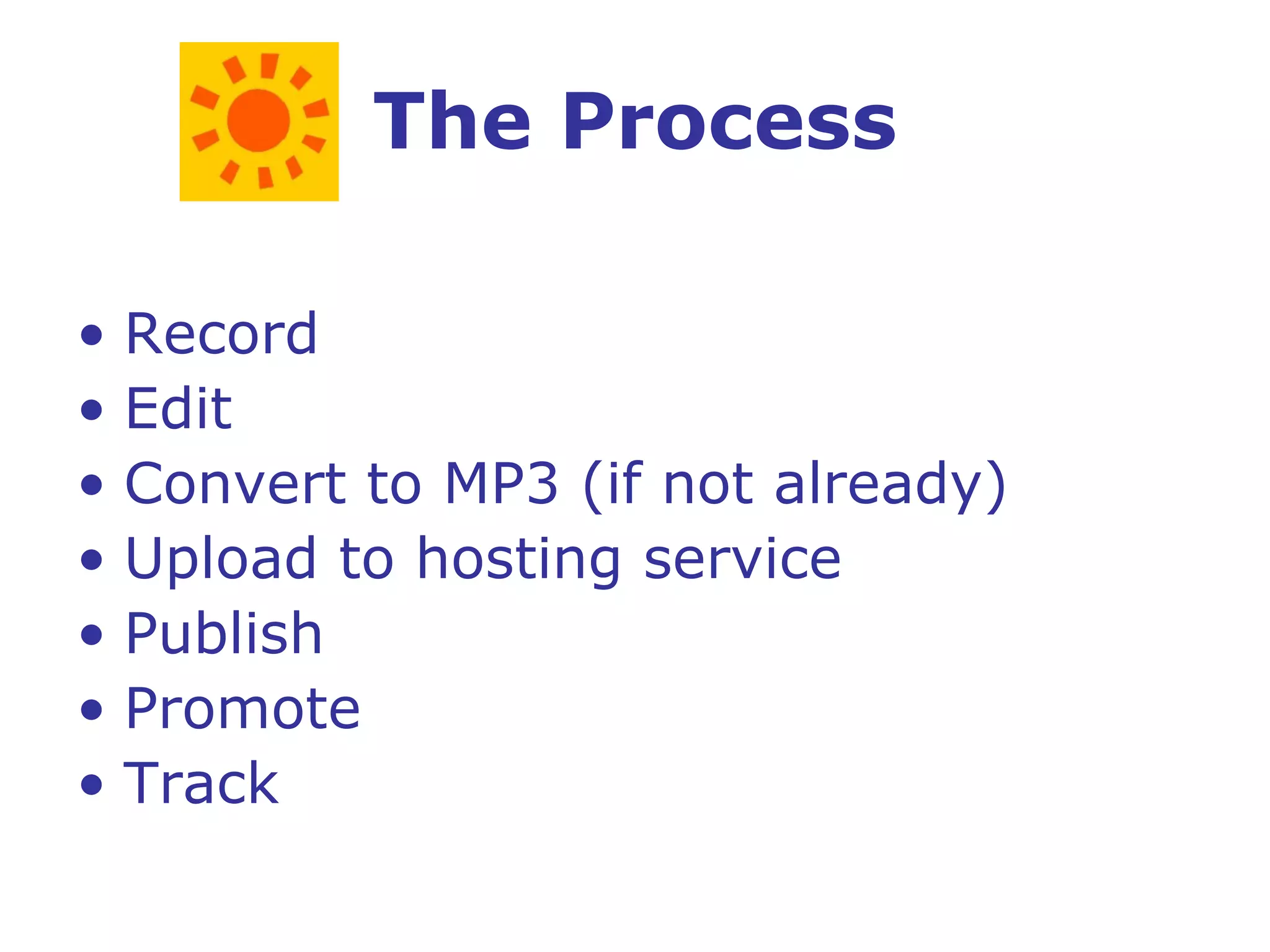 The Process Record Edit Convert to MP3 (if not already) Upload to hosting service Publish Promote Track 