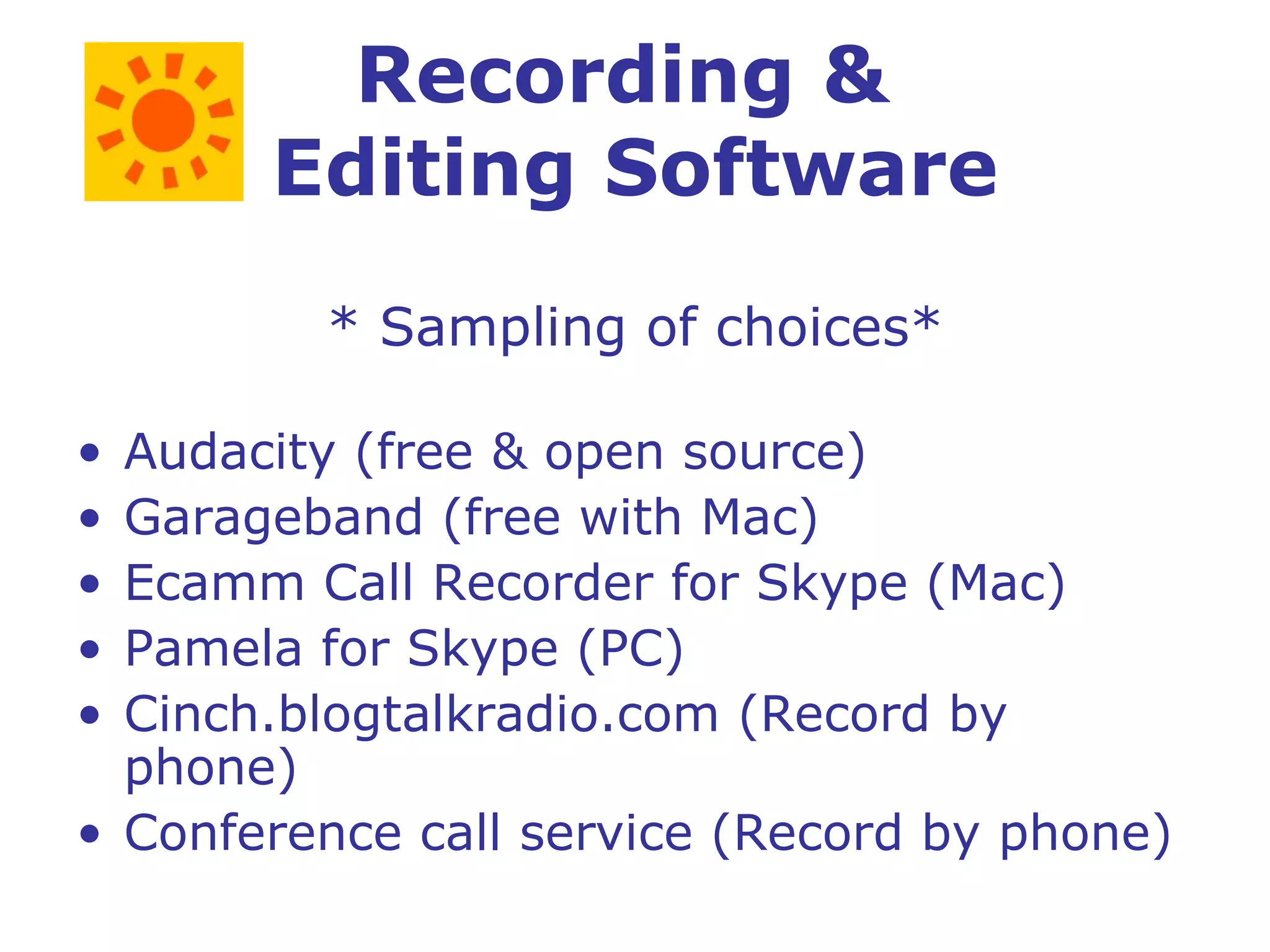 Recording &  Editing Software * Sampling of choices* Audacity (free & open source) Garageband (free with Mac) Ecamm Call Recorder for Skype (Mac) Pamela for Skype (PC) Cinch.blogtalkradio.com (Record by phone) Conference call service (Record by phone) 