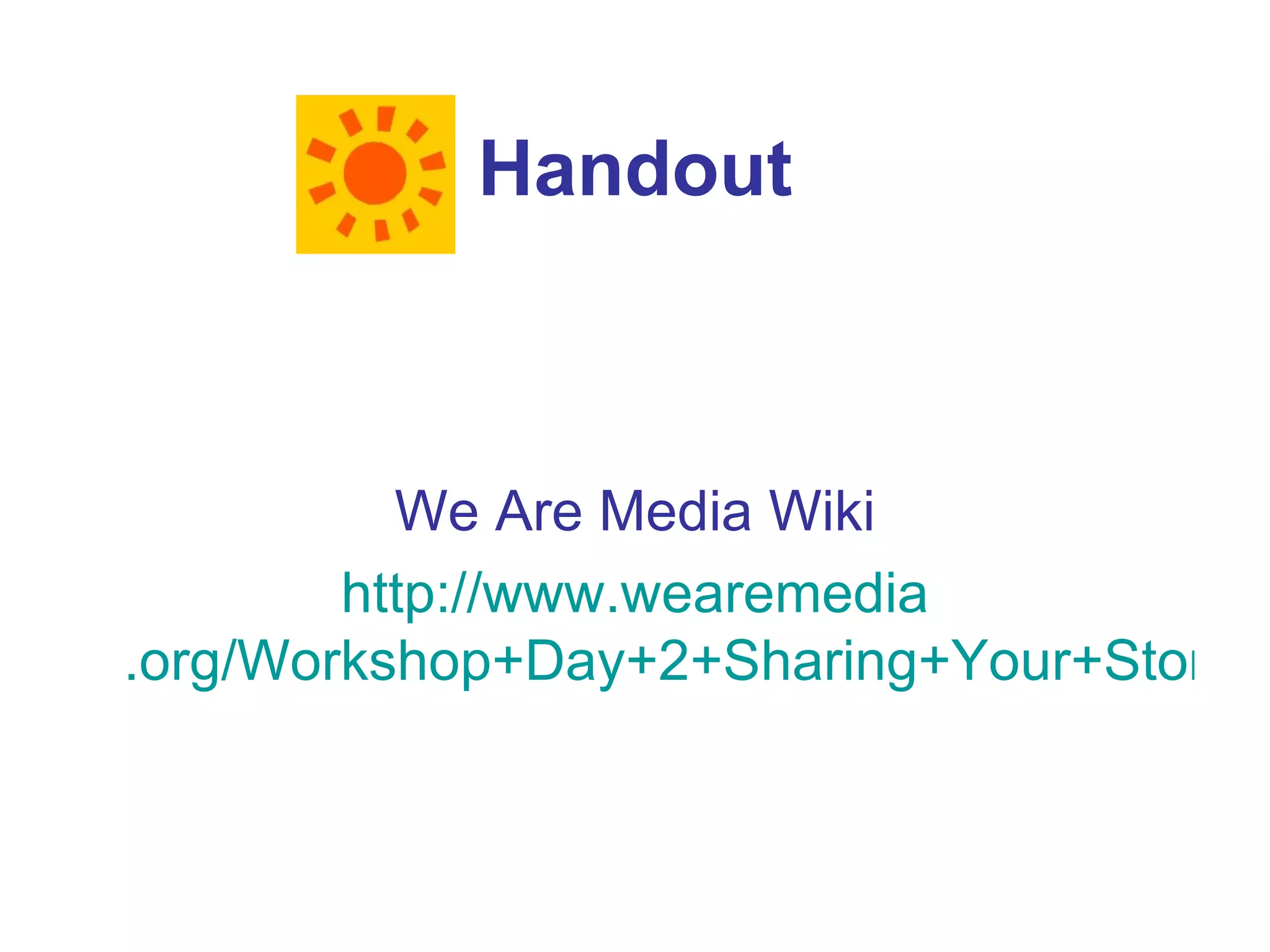 Handout We Are Media Wiki http://www. wearemedia .org/Workshop+Day+2+Sharing+Your+Story 