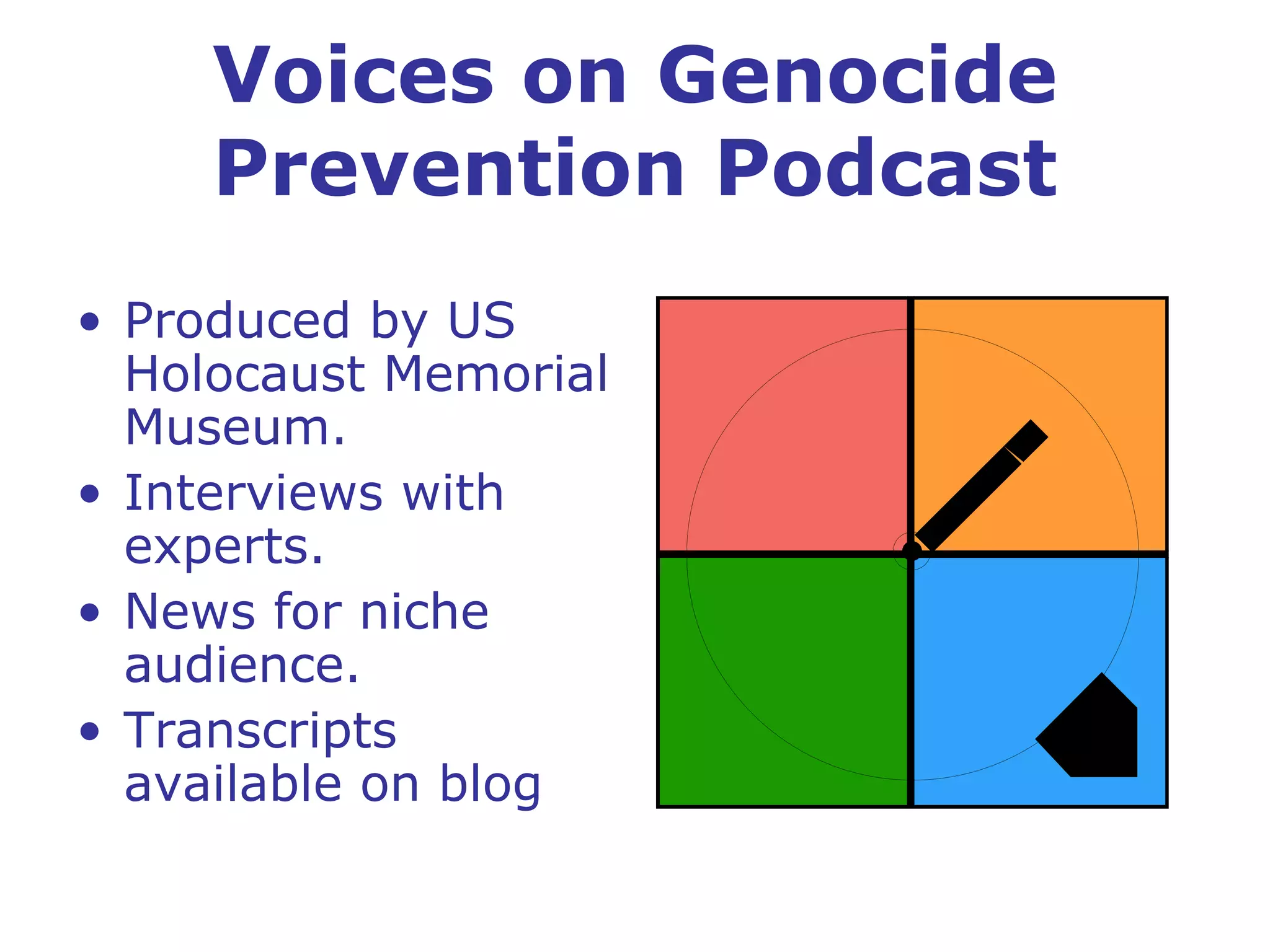 Voices on Genocide Prevention Podcast Produced by US Holocaust Memorial Museum. Interviews with experts. News for niche audience. Transcripts available on blog 