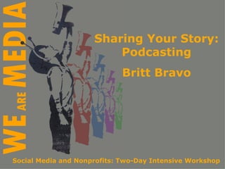 Sharing Your Story: Podcasting Britt Bravo Social Media and Nonprofits: Two-Day Intensive Workshop 