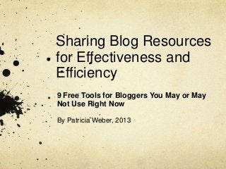 Sharing Blog Resources
for Effectiveness and
Efficiency
9 Free Tools for Bloggers You May or May
Not Use Right Now
By Patricia Weber, 2013

 