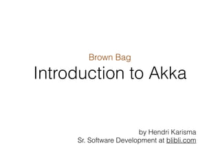 Brown Bag
Introduction to Akka
by Hendri Karisma
Sr. Software Development Engineer at blibli.com
 