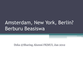 Amsterdam, New York, Berlin?
Berburu Beasiswa


   Deka @Sharing Alumni FKMUI, Jan 2012
 