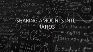SHARING AMOUNTS INTO
RATIOS
 