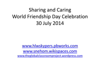 Sharing and Caring
World Friendship Day Celebration
30 July 2014
www.hlwskypers.pbworks.com
www.snehom.wikispaces.com
www.theglobalclassroomproject.wordpress.com
 